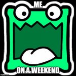 I do this all the time | ME; ON A WEEKEND | image tagged in mulpan thier geometrydash icon | made w/ Imgflip meme maker