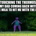 No dad please | ME TOUCHING THE THERMOSTAT; MY DAD COMING BACK WITH THE MILK TO HIT ME WITH THE BELT | image tagged in whomst has awaken the acient one | made w/ Imgflip meme maker