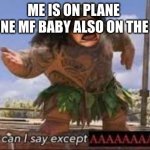 What can i say except aaaaaaaaaaa | ME IS ON PLANE 
THAT ONE MF BABY ALSO ON THE PLANE | image tagged in what can i say except aaaaaaaaaaa,for real,oh wow are you actually reading these tags,dark humor,dank memes,funny memes | made w/ Imgflip meme maker