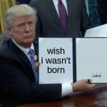 Trump Bill Signing | wish i wasn't born | image tagged in memes,trump bill signing | made w/ Imgflip meme maker