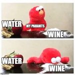 elmo cocaine | WATER; MY PARANTS; WINE; WATER; WINE | image tagged in elmo cocaine | made w/ Imgflip meme maker