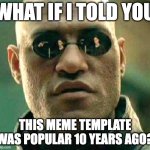 Feel old yet? | WHAT IF I TOLD YOU; THIS MEME TEMPLATE WAS POPULAR 10 YEARS AGO? | image tagged in what if i told you | made w/ Imgflip meme maker