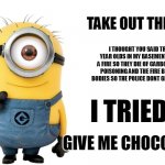 Minion Meme Generator | TAKE OUT THE TRASH? I THOUGHT YOU SAID TRAP 7 SIX YEAR OLDS IN MY BASEMENT AND LIGHT A FIRE SO THEY DIE OF CARBON MONOXIDE POISONING AND THE FIRE BURNS THEIR BODIES SO THE POLICE DONT GET SUSPICIOUS; I TRIED!!! GIVE ME CHOCOLATE!! | image tagged in minion meme generator | made w/ Imgflip meme maker