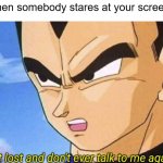 Get lost and don't ever talk to me again | When somebody stares at your screen: | image tagged in get lost and don't ever talk to me again | made w/ Imgflip meme maker