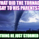 tornado | WHAT DID THE TORNADO SAY TO HIS PARENTS? NOTHING HE JUST STORMED OF | image tagged in tornado | made w/ Imgflip meme maker