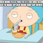 Why cant i just live on my own again already because of this picky mutt | WHEN MOM TELLS YOU TO LET THE DOG IN ONLY FOR HER TO MAKE UP HER MIND AND SAY NEVER MIND | image tagged in stewie gun i'm done,memes,relatable,make up your mind,family guy,scumbag parents | made w/ Imgflip meme maker