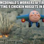 JJ the Jet Plane | MCDONALD’S WORKERS AFTER PUTTING 9 CHICKEN NUGGETS IN A 10 | image tagged in jj the jet plane | made w/ Imgflip meme maker