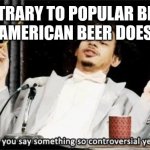 Revolver Blood and Honey is my go to. | CONTRARY TO POPULAR BELIEF, GOOD AMERICAN BEER DOES EXIST | image tagged in why would you say something so controversial yet so brave | made w/ Imgflip meme maker