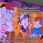 Ughh..... | ME COMPLAINING TO MY FRIENDS BECAUSE OF HOW TERRIBLE MY LIFE IS; THEM LISTENING BECAUSE IT IS FUNNY AND THEY LIKE TO LAUGH AT MY PAIN. | image tagged in dipper informs,life sucks,pain,laughing,funny,memes | made w/ Imgflip meme maker