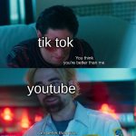 youtube on top | tik tok; youtube | image tagged in you think you're better than me i am better than you,memes,youtube,tiktok sucks,tik tok,funny memes | made w/ Imgflip meme maker