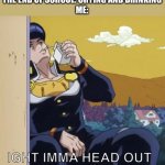 I’m gone in an instant | EVERYONE ELSE AT THE END OF SCHOOL: CRYING AND DRINKING
ME: | image tagged in jojo's bizarre adventure josuke ight imma head out,school | made w/ Imgflip meme maker