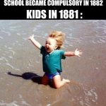 Beach Euphoria | KIDS IN 1881 :; SCHOOL BECAME COMPULSORY IN 1882 | image tagged in beach euphoria | made w/ Imgflip meme maker