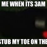 A | ME WHEN ITS 3AM; AND I STUB MY TOE ON THE TABLE | image tagged in a | made w/ Imgflip meme maker