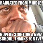 I graduated from middle school and I’ll be starting high school life | I JUST GRADUATED FROM MIDDLE SCHOOL; I’LL NOW BE STARTING A NEW LIFE IN HIGH SCHOOL, THANKS FOR EVERYTHING | image tagged in edp445 crying meme,high school,graduation | made w/ Imgflip meme maker
