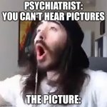 I can hear this loud and clear | PSYCHIATRIST: YOU CAN'T HEAR PICTURES; THE PICTURE: | image tagged in wooooo yeah baby | made w/ Imgflip meme maker