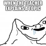 Dumb Wojak | WHEN THE TEACHER EXPLAINS A TOPIC | image tagged in dumb wojak | made w/ Imgflip meme maker