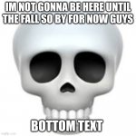 bye love yall | IM NOT GONNA BE HERE UNTIL THE FALL SO BY FOR NOW GUYS; BOTTOM TEXT | image tagged in skull,sad,friends,good bye,memes,i love you | made w/ Imgflip meme maker
