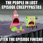 surprised SpongeBob and Patrick | THE PEOPLE IN LOST EPISODE CREEPYPASTAS; AFTER THE EPISODE FINISHES | image tagged in surprised spongebob and patrick | made w/ Imgflip meme maker