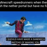 I should have made a sandwich instead of making you | Minecraft speedrunners when they finish the nether portal but have no food: | image tagged in i should have made a sandwich instead of making you,memes,robbie rotten | made w/ Imgflip meme maker