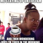 Not me making this at 1:15 AM | ME STAYING UP UNTIL 3 AM; AND THEN WONDERING WHY I’M TIRED IN THE MORNING | image tagged in memes,black girl wat | made w/ Imgflip meme maker