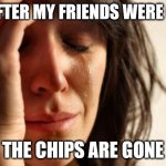 First World Problems | ME AFTER MY FRIENDS WERE OVER; THE CHIPS ARE GONE | image tagged in memes,first world problems | made w/ Imgflip meme maker
