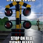 railroad crossing | IT'S TIME TO STOP; STOP ON RED SIGNAL PLEASE | image tagged in railroad crossing | made w/ Imgflip meme maker