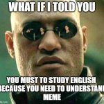 What if i told you | WHAT IF I TOLD YOU; YOU MUST TO STUDY ENGLISH 
BECAUSE YOU NEED TO UNDERSTAND
MEME | image tagged in what if i told you | made w/ Imgflip meme maker