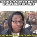 im about to end this mans whole carrer | BULLY: ILL HAVE 10X AS MANY GIRLFRIENDS THEN YOU


ME KNOWING THAT 0 X 10 IS STILL 0 | image tagged in im about to end this mans whole carrer | made w/ Imgflip meme maker