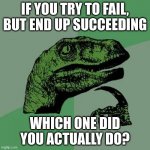 Shower Thoughts (#1) | IF YOU TRY TO FAIL, BUT END UP SUCCEEDING; WHICH ONE DID YOU ACTUALLY DO? | image tagged in memes,philosoraptor | made w/ Imgflip meme maker