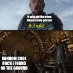 rocks do be kinda cool tho | 5 year old Me when I meet a new person; RANDOM COOL ROCK I FOUND ON THE GROUND | image tagged in behold my stuff | made w/ Imgflip meme maker