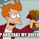 Shut Up And Take My Queer Money | SHUT UP AND TAKE MY QUEER MONEY | image tagged in shut up and take my queer money | made w/ Imgflip meme maker