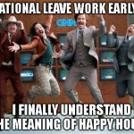 National Leave Work Early Day! | IT'S NATIONAL LEAVE WORK EARLY DAY! I FINALLY UNDERSTAND THE MEANING OF HAPPY HOUR!! | image tagged in ron burgundy news team | made w/ Imgflip meme maker