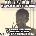 finger part is tru. | ME TRYING TO GET MY PARENTS ATTENTION; MOTHER, FATHER. I HAVE WETTED THE BED AND CUT MY FINGER, WE SHOULD HAVE MCDONALDS FOR DINNER. | image tagged in memes,look at me | made w/ Imgflip meme maker