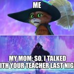 bro you know its nothing good... | ME; MY MOM: SO, I TALKED WITH YOUR TEACHER LAST NIGHT | image tagged in puss and boots scared,sad pablo escobar,1 trophy,tuxedo winnie the pooh,memes,gifs | made w/ Imgflip meme maker