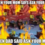 true | WHEN YOUR MOM SAYS ASK YOUR DAD; WHEN DAD SAID ASK YOUR MOM | image tagged in spongebob fire | made w/ Imgflip meme maker