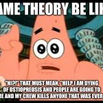 every game therory | GAME THEORY BE LIKE:; "HI?!" THAT MUST MEAN, "HELP I AM DYING OF OSTIOPREOSIS AND PEOPLE ARE GOING TO KILL ME AND MY CREW KILLS ANYONE THAT WAS EVER BORN | image tagged in memes,patrick says | made w/ Imgflip meme maker