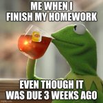 But That's None Of My Business | ME WHEN I FINISH MY HOMEWORK; EVEN THOUGH IT WAS DUE 3 WEEKS AGO | image tagged in memes,but that's none of my business,kermit the frog | made w/ Imgflip meme maker