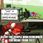 `*insert yee here*` . | "yee" is a dead meme; ALL OF THE PEOPLE WHO REMEMBER
 THE MEME FROM 2012 | image tagged in wally sniper change my mind | made w/ Imgflip meme maker