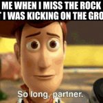 it's a sad time for me | ME WHEN I MISS THE ROCK THAT I WAS KICKING ON THE GROUND | image tagged in so long partner,rock kicking,rock | made w/ Imgflip meme maker