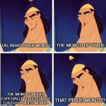 Pride Month | THE MONTH OF PRIDE; OH, RIGHT. PRIDE MONTH; THE MONTH CHOSEN ESPECIALLY TO CELEBRATE LGBTQ+, PRIDE'S MONTH. THAT PRIDE MONTH? | image tagged in kronk kuzco poison,pride month | made w/ Imgflip meme maker
