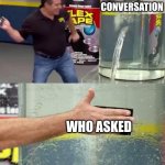 Flex Tape | ANY CONVERSATION; WHO ASKED | image tagged in flex tape | made w/ Imgflip meme maker