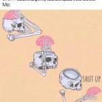 Bruh | *Makes a song in my head and repeats it over and over* | image tagged in shup up brain,f | made w/ Imgflip meme maker