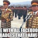 Facebook badges | ME WITH ALL FACEBOOK BADGES THAT I HAVE | image tagged in north korean medals,facebook,badges | made w/ Imgflip meme maker