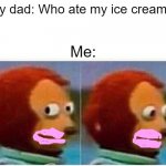 Monkey Puppet | My dad: Who ate my ice cream!? Me: | image tagged in memes,monkey puppet | made w/ Imgflip meme maker