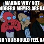 You Should Feel Bad Zoidberg | MAKING WHY NOT ZOIDBERG MEMES ARE BAD; AND YOU SHOULD FEEL BAD | image tagged in memes,you should feel bad zoidberg | made w/ Imgflip meme maker