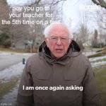 Sorry for the 100th time but what did you say? | pov you go to your teacher for the 5th time on a test | image tagged in memes,bernie i am once again asking for your support,meme,funny,funny memes,funny meme | made w/ Imgflip meme maker