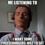 Listen to it | ME LISTENING TO; I WANT SOME CHEESEBURGERS JUST TO EAT | image tagged in patrick bateman listening to music | made w/ Imgflip meme maker