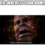 gone reduced to atoms | TEACHER: WHERE IS YOUR HOMEWORK; ME: | image tagged in gone reduced to atoms | made w/ Imgflip meme maker