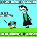 Im Sowwy Theo I- | INSERT CASH OR SELECT PAYMENT TYPE; I-I-I’M SOWWY T-THEO I-; USE PINPAD TO COMPLETE TRANSACTION | image tagged in im sowwy theo i-,forgorian legacies | made w/ Imgflip meme maker