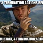 Man with no name | GET 3 TERMINATION ACTIONS READY; MY MISTAKE, 4 TERMINATION ACTIONS | image tagged in man with no name | made w/ Imgflip meme maker